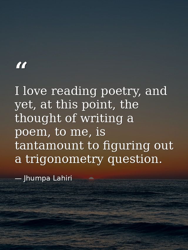 I love reading poetry, and yet, at this point, the thought of writing a poem, to me, is tantamount to figuring out a tri — Jhumpa Lahiri