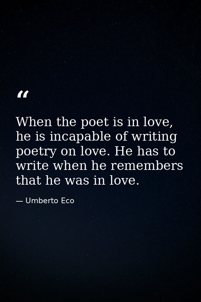 When the poet is in love, he is incapable of writing poetry on love. He has to write when he remembers that he was in lo — Umberto Eco