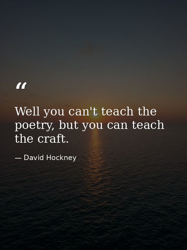 Well you can't teach the poetry, but you can teach the craft. — David Hockney