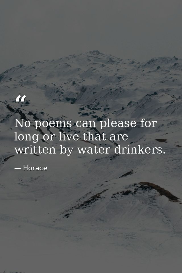No poems can please for long or live that are written by water drinkers. — Horace