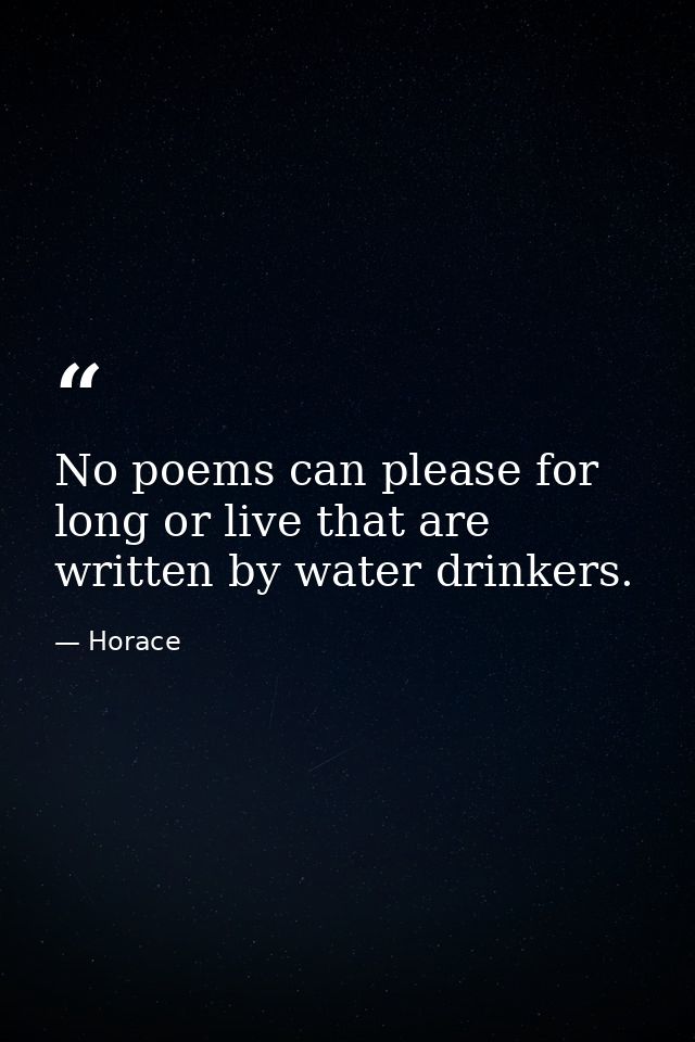 No poems can please for long or live that are written by water drinkers. — Horace