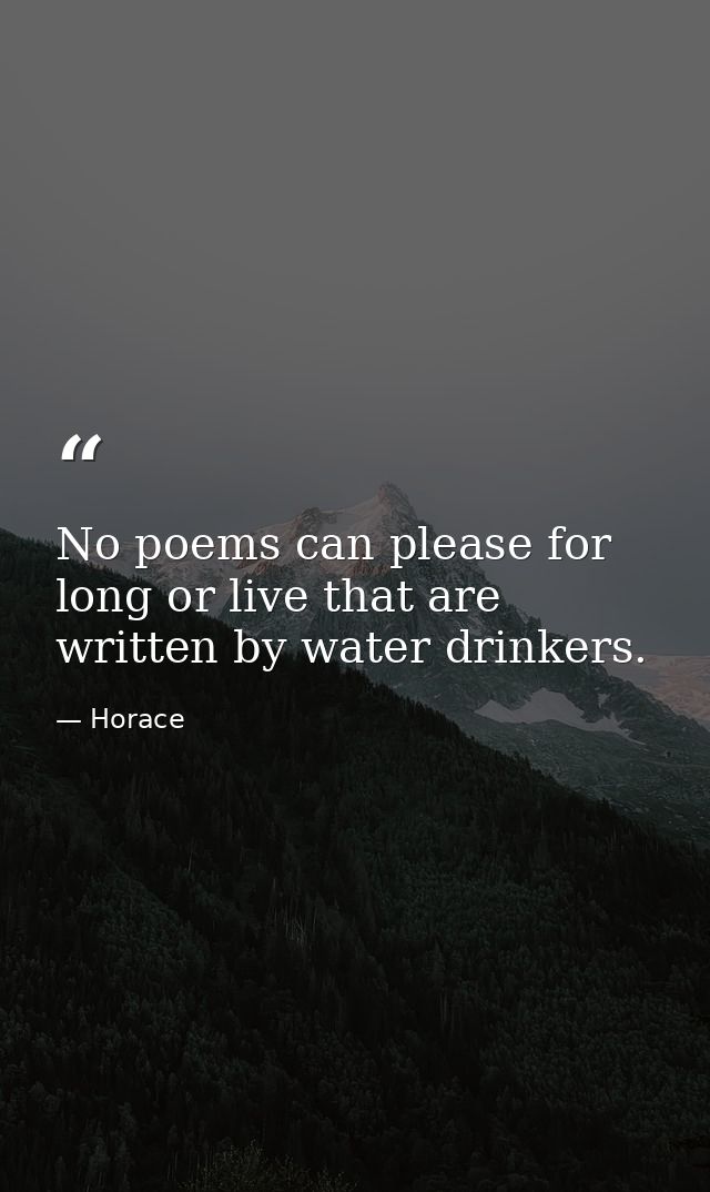 No poems can please for long or live that are written by water drinkers. — Horace