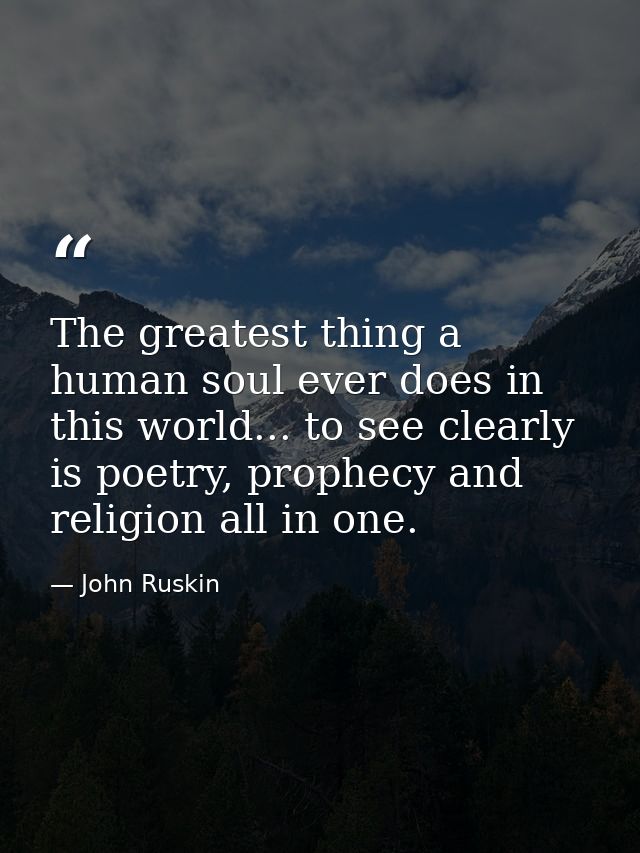 The greatest thing a human soul ever does in this world... to see clearly is poetry, prophecy and religion all in one. — John Ruskin