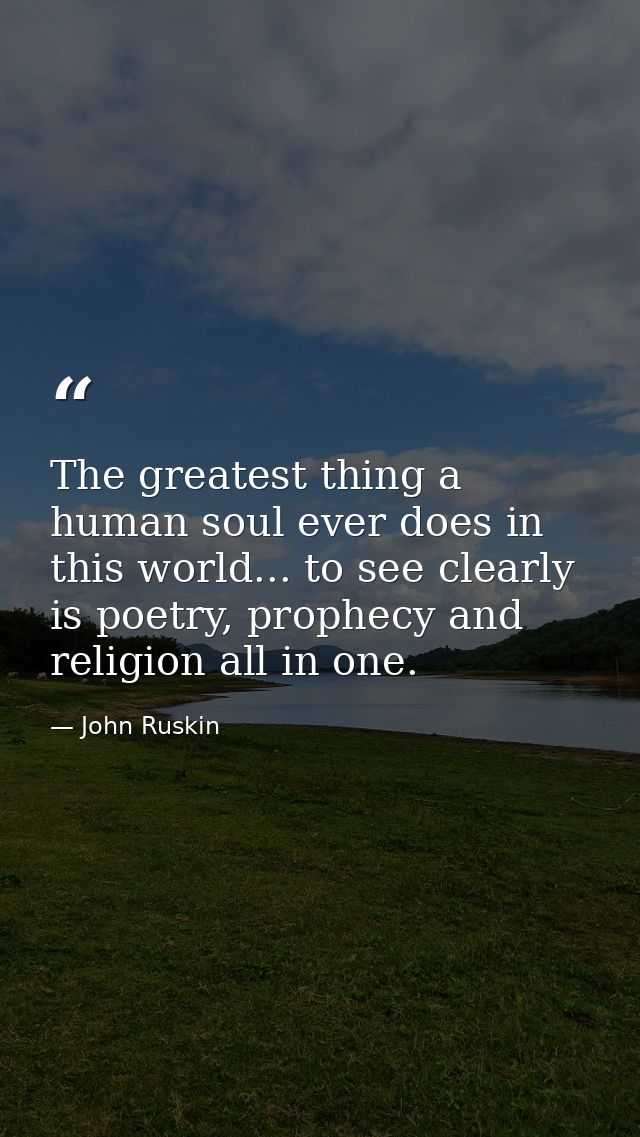 The greatest thing a human soul ever does in this world... to see clearly is poetry, prophecy and religion all in one. — John Ruskin