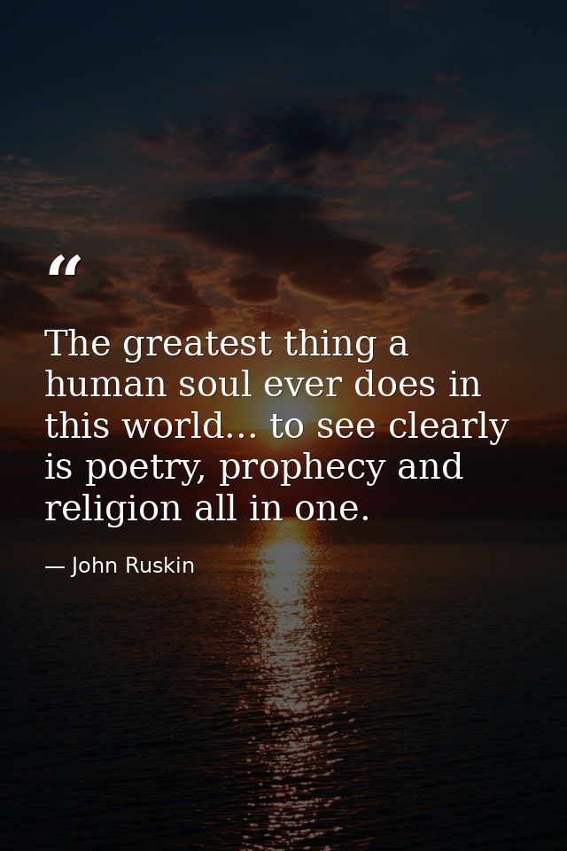 The greatest thing a human soul ever does in this world... to see clearly is poetry, prophecy and religion all in one. — John Ruskin