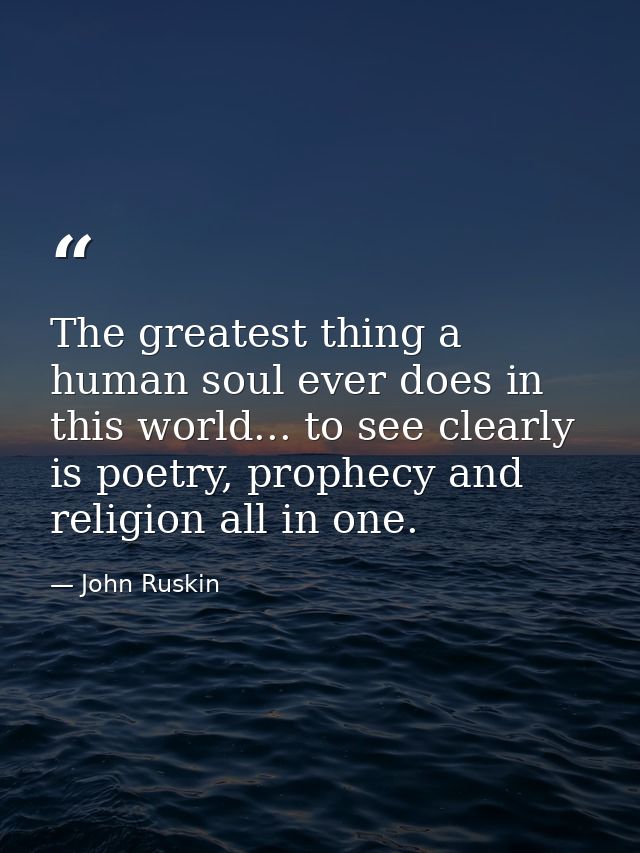 The greatest thing a human soul ever does in this world... to see clearly is poetry, prophecy and religion all in one. — John Ruskin