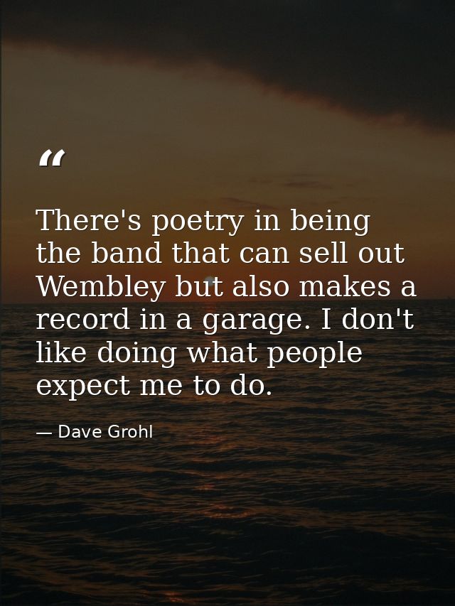 There's poetry in being the band that can sell out Wembley but also makes a record in a garage. I don't like doing what  — Dave Grohl
