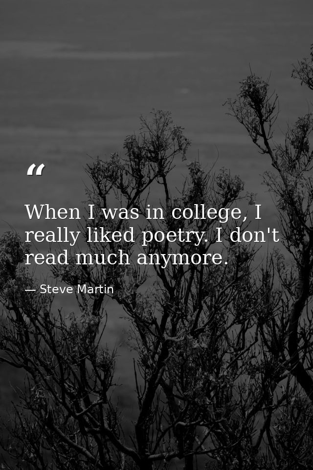 When I was in college, I really liked poetry. I don't read much anymore. — Steve Martin