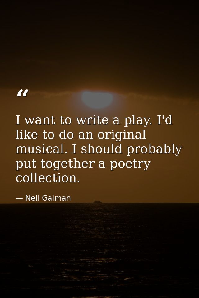 I want to write a play. I'd like to do an original musical. I should probably put together a poetry collection. — Neil Gaiman