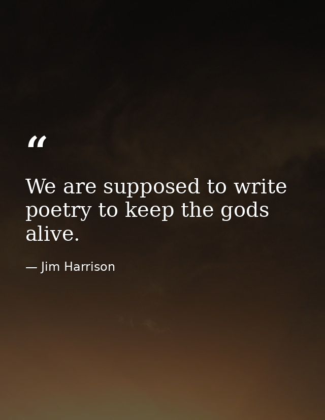 We are supposed to write poetry to keep the gods alive. — Jim Harrison