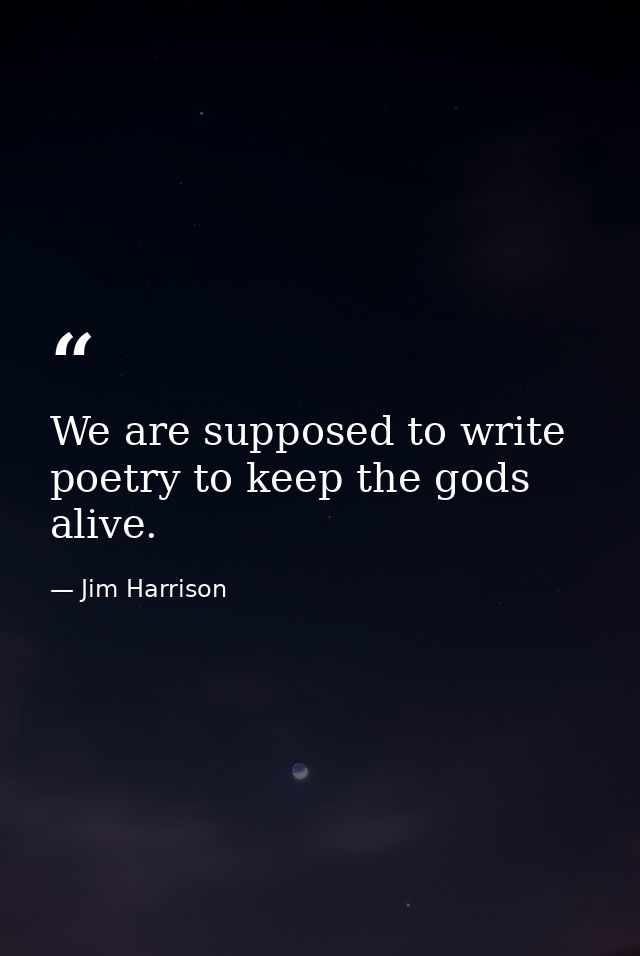 We are supposed to write poetry to keep the gods alive. — Jim Harrison