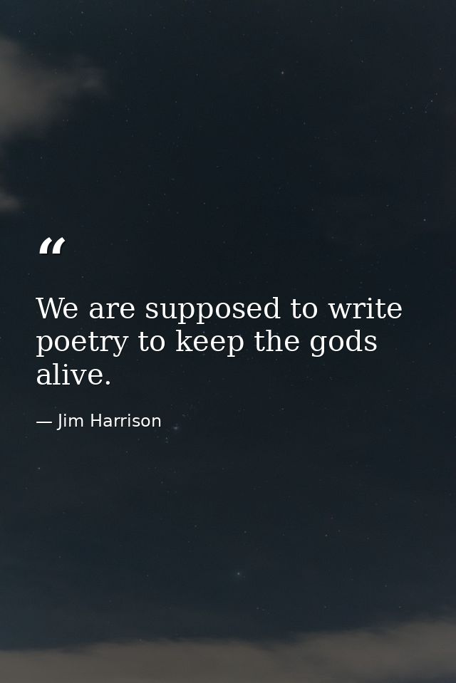 We are supposed to write poetry to keep the gods alive. — Jim Harrison