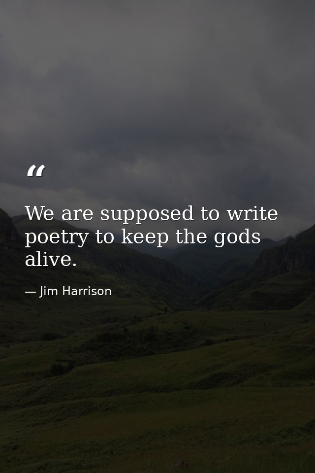 We are supposed to write poetry to keep the gods alive. — Jim Harrison