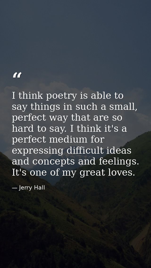 I think poetry is able to say things in such a small, perfect way that are so hard to say. I think it's a perfect medium — Jerry Hall