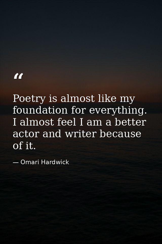 Poetry is almost like my foundation for everything. I almost feel I am a better actor and writer because of it. — Omari Hardwick
