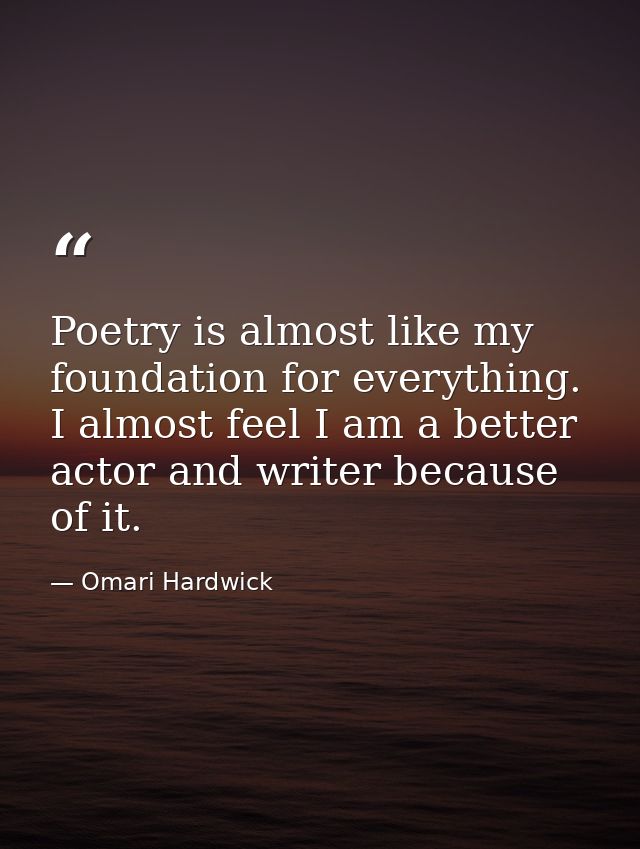 Poetry is almost like my foundation for everything. I almost feel I am a better actor and writer because of it. — Omari Hardwick