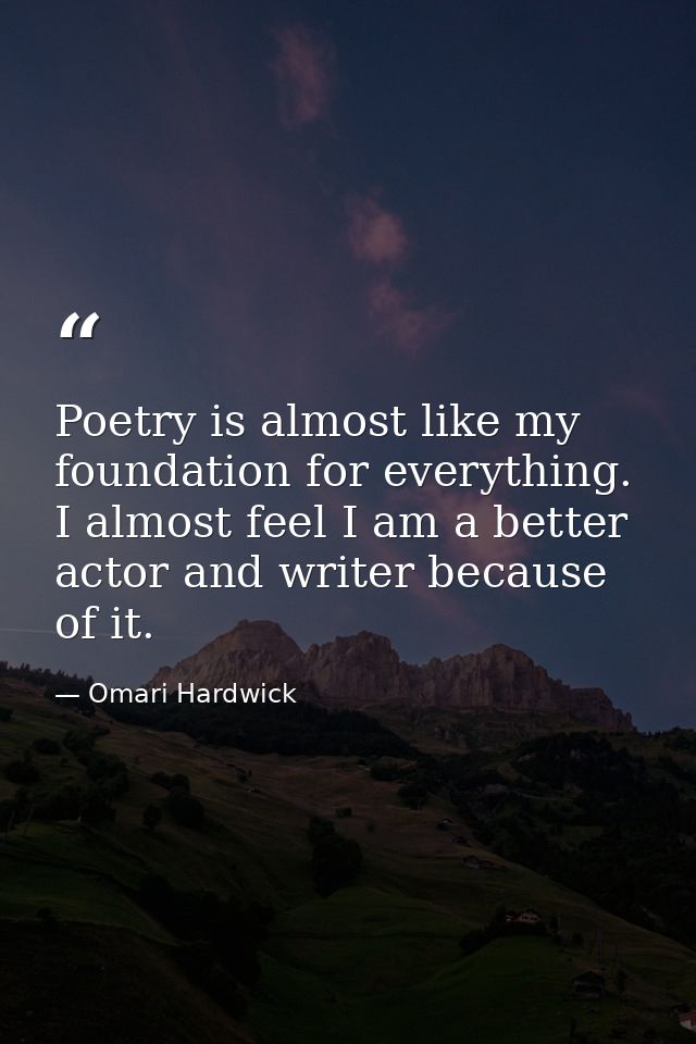 Poetry is almost like my foundation for everything. I almost feel I am a better actor and writer because of it. — Omari Hardwick
