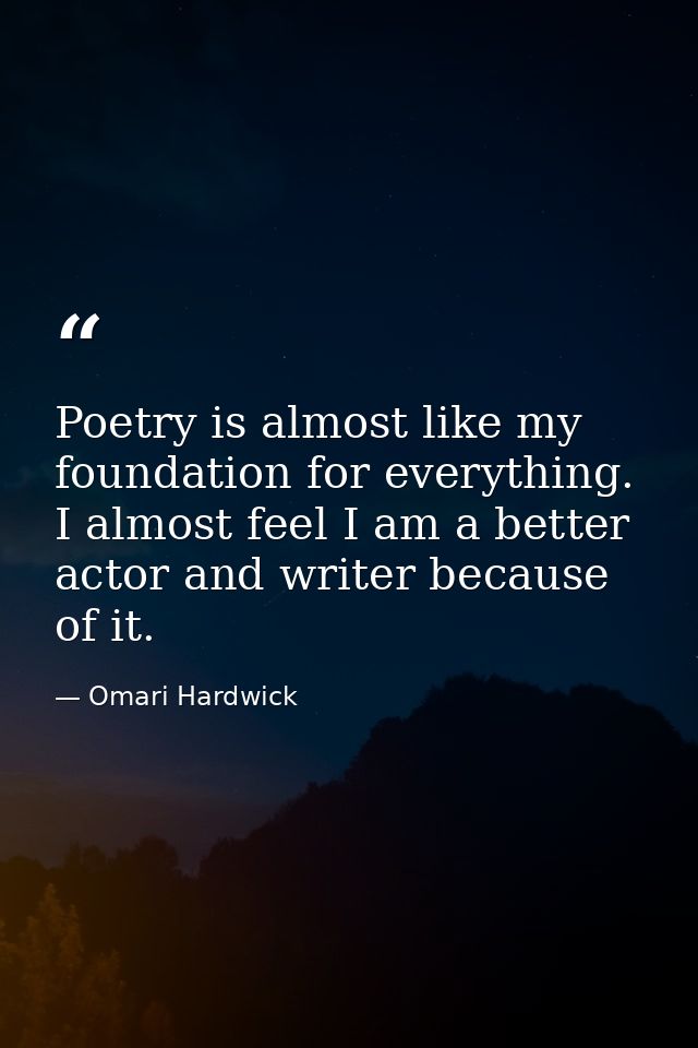 Poetry is almost like my foundation for everything. I almost feel I am a better actor and writer because of it. — Omari Hardwick