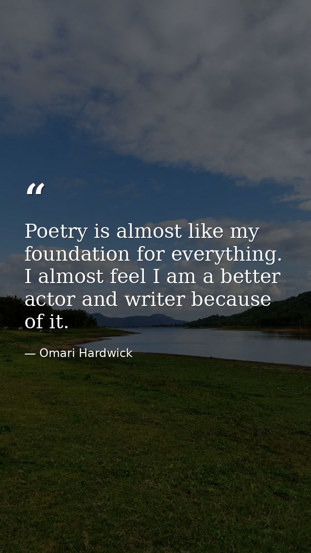 Poetry is almost like my foundation for everything. I almost feel I am a better actor and writer because of it. — Omari Hardwick