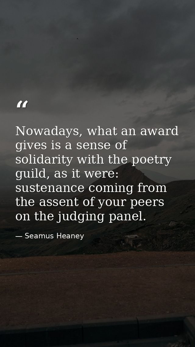 Nowadays, what an award gives is a sense of solidarity with the poetry guild, as it were: sustenance coming from the ass — Seamus Heaney