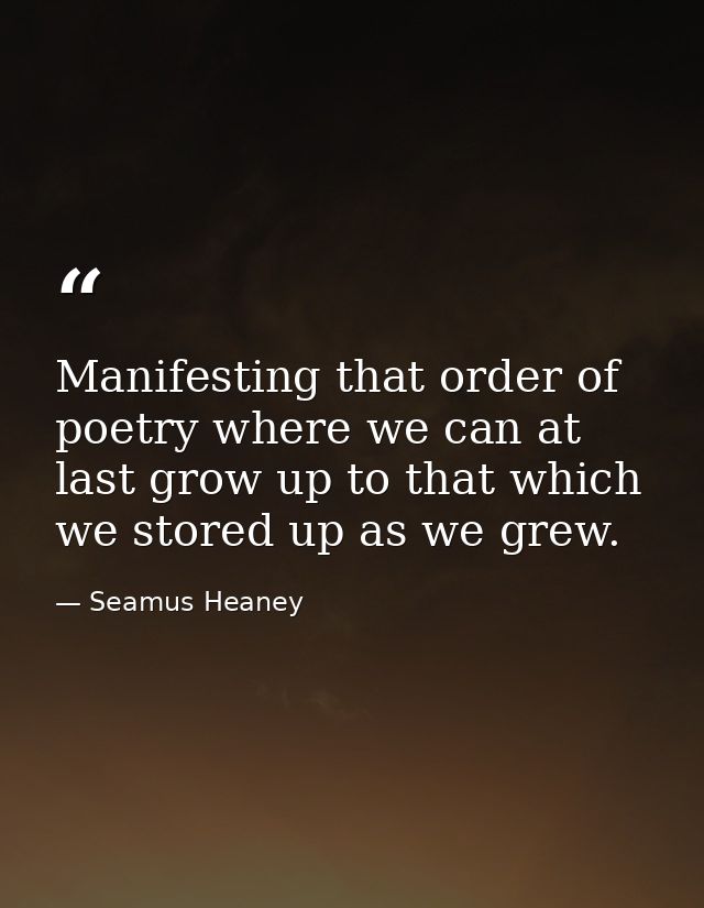 Manifesting that order of poetry where we can at last grow up to that which we stored up as we grew. — Seamus Heaney