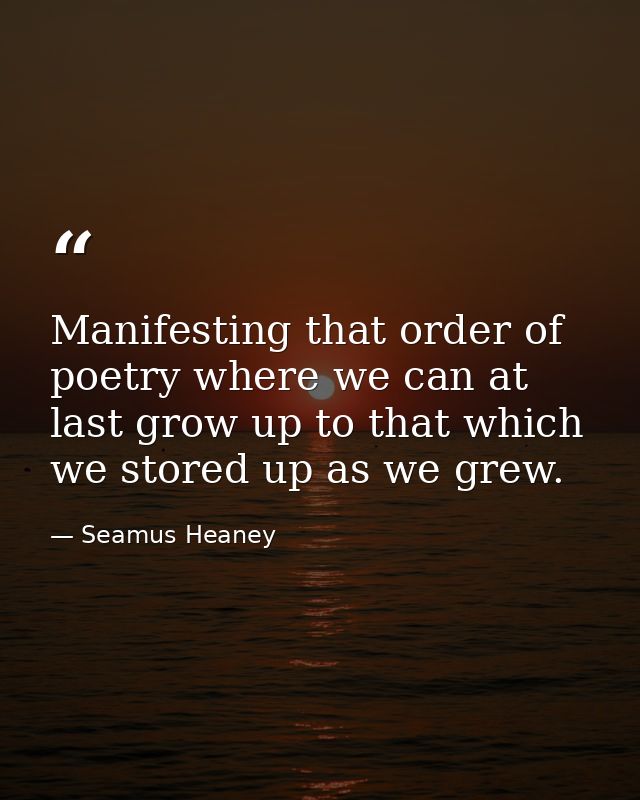 Manifesting that order of poetry where we can at last grow up to that which we stored up as we grew. — Seamus Heaney