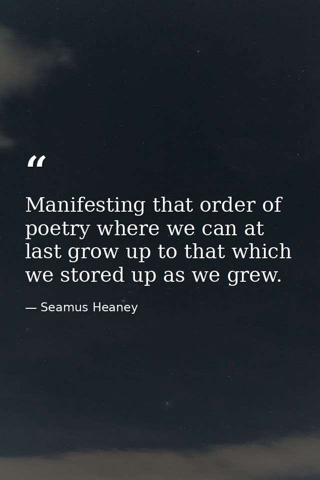 Manifesting that order of poetry where we can at last grow up to that which we stored up as we grew. — Seamus Heaney