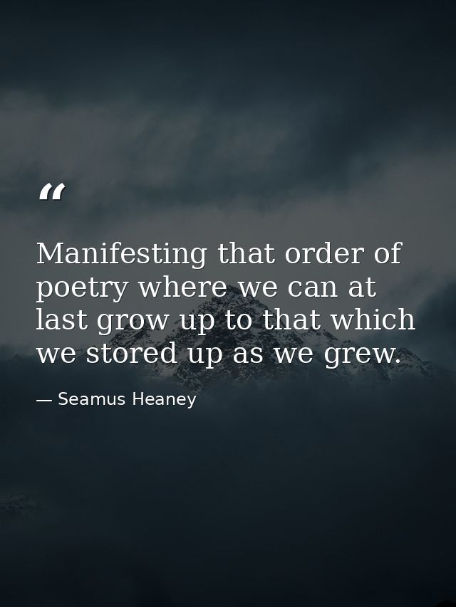Manifesting that order of poetry where we can at last grow up to that which we stored up as we grew. — Seamus Heaney