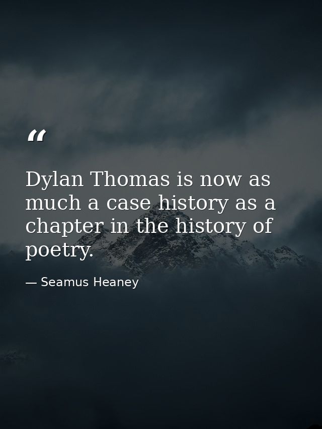 Dylan Thomas is now as much a case history as a chapter in the history of poetry. — Seamus Heaney