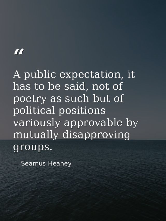 A public expectation, it has to be said, not of poetry as such but of political positions variously approvable by mutual — Seamus Heaney