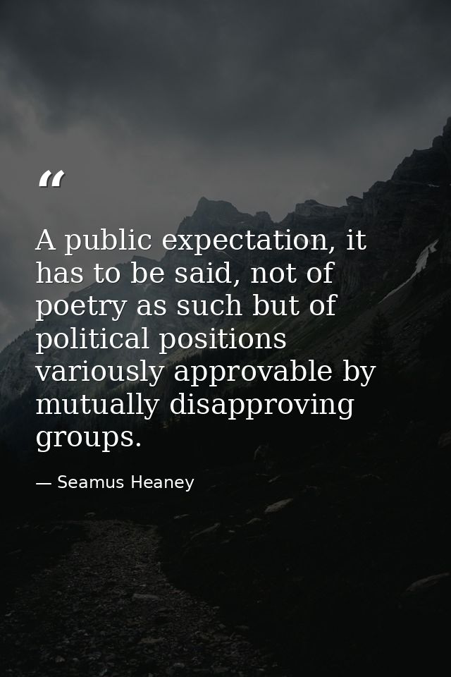 A public expectation, it has to be said, not of poetry as such but of political positions variously approvable by mutual — Seamus Heaney