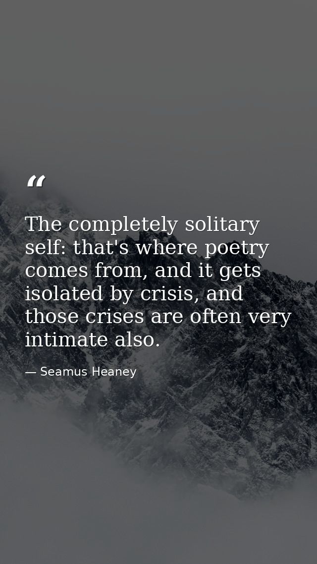The completely solitary self: that's where poetry comes from, and it gets isolated by crisis, and those crises are often — Seamus Heaney