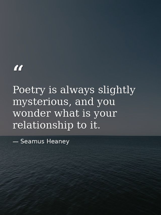 Poetry is always slightly mysterious, and you wonder what is your relationship to it. — Seamus Heaney
