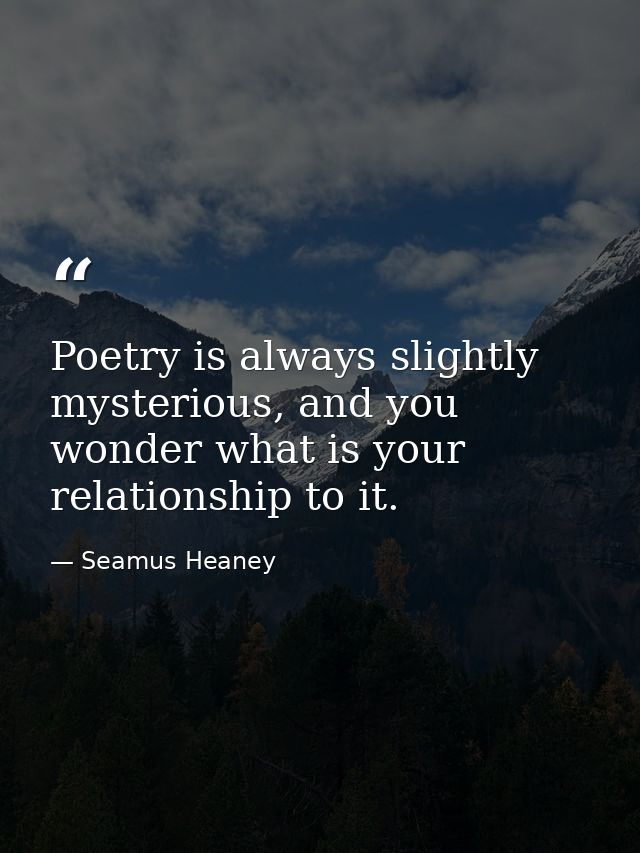 Poetry is always slightly mysterious, and you wonder what is your relationship to it. — Seamus Heaney