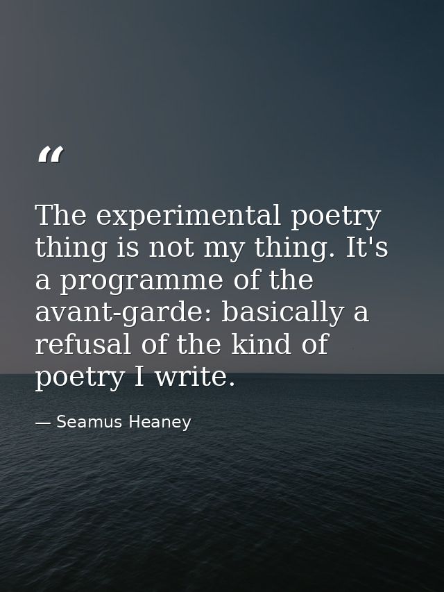 The experimental poetry thing is not my thing. It's a programme of the avant-garde: basically a refusal of the kind of p — Seamus Heaney