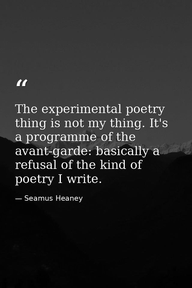 The experimental poetry thing is not my thing. It's a programme of the avant-garde: basically a refusal of the kind of p — Seamus Heaney