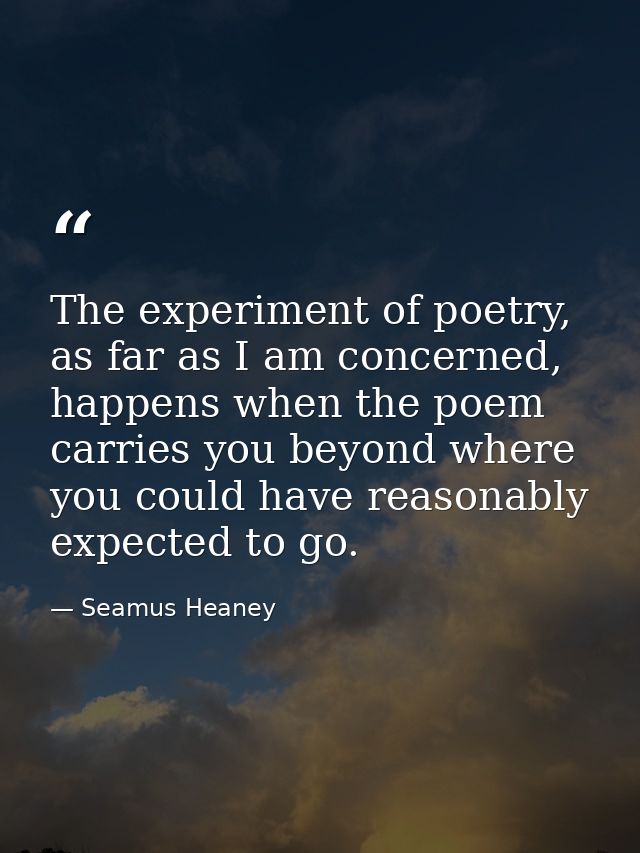 The experiment of poetry, as far as I am concerned, happens when the poem carries you beyond where you could have reason — Seamus Heaney