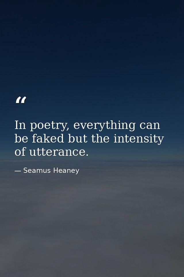 In poetry, everything can be faked but the intensity of utterance. — Seamus Heaney
