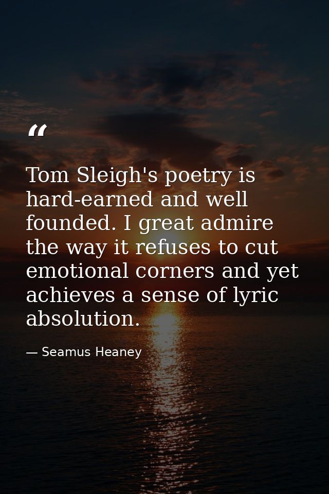 Tom Sleigh's poetry is hard-earned and well founded. I great admire the way it refuses to cut emotional corners and yet  — Seamus Heaney