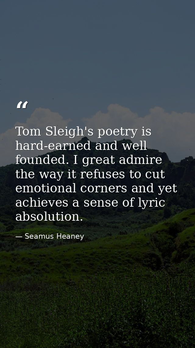 Tom Sleigh's poetry is hard-earned and well founded. I great admire the way it refuses to cut emotional corners and yet  — Seamus Heaney