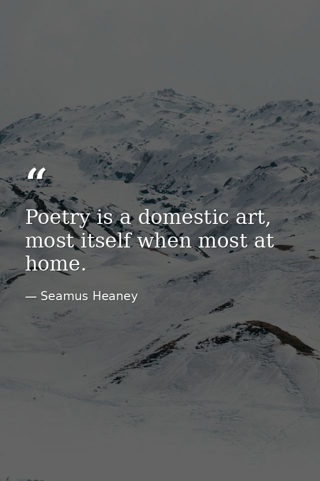 Poetry is a domestic art, most itself when most at home. — Seamus Heaney