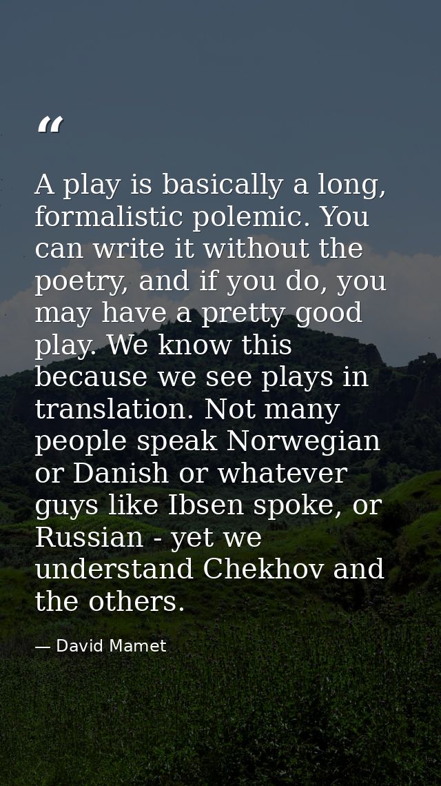A play is basically a long, formalistic polemic. You can write it without the poetry, and if you do, you may have a pret — David Mamet