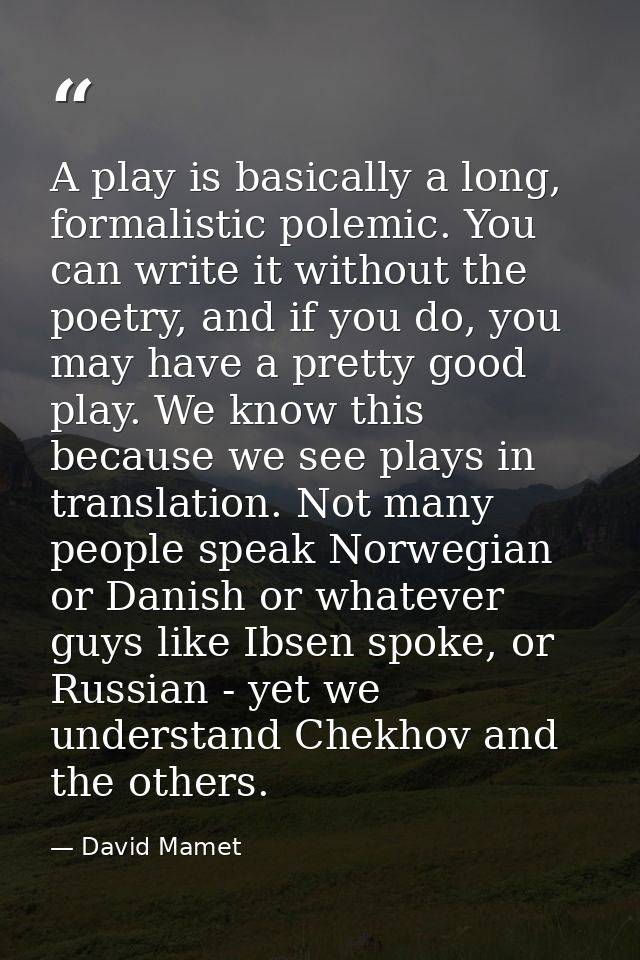 A play is basically a long, formalistic polemic. You can write it without the poetry, and if you do, you may have a pret — David Mamet
