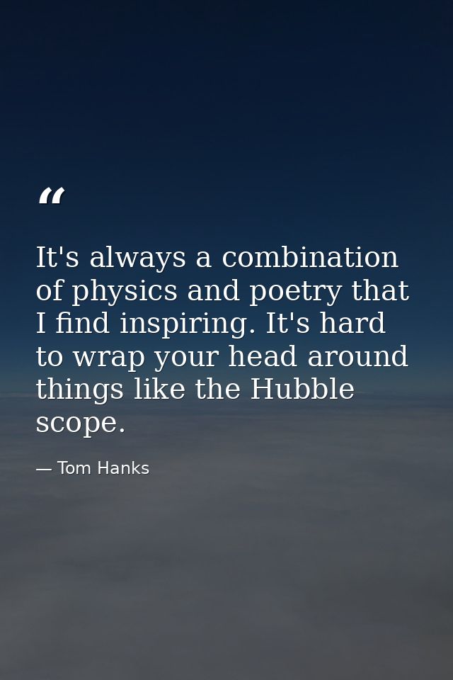 It's always a combination of physics and poetry that I find inspiring. It's hard to wrap your head around things like th — Tom Hanks