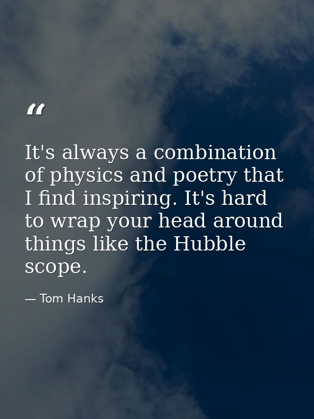It's always a combination of physics and poetry that I find inspiring. It's hard to wrap your head around things like th — Tom Hanks