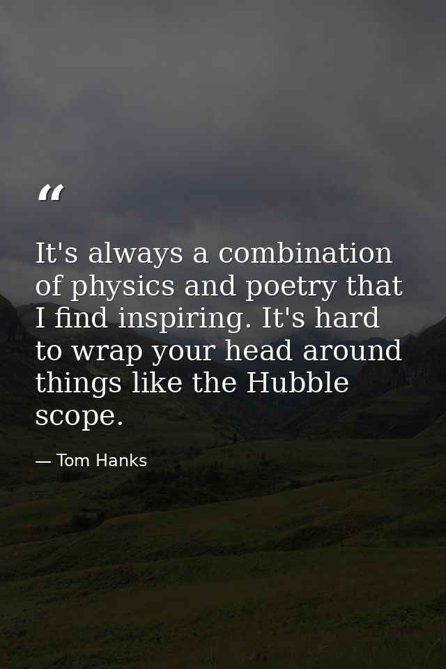 It's always a combination of physics and poetry that I find inspiring. It's hard to wrap your head around things like th — Tom Hanks