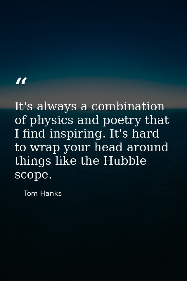 It's always a combination of physics and poetry that I find inspiring. It's hard to wrap your head around things like th — Tom Hanks