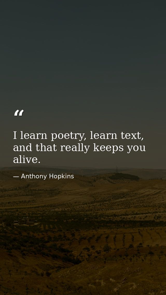 I learn poetry, learn text, and that really keeps you alive. — Anthony Hopkins