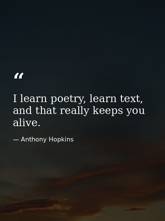 I learn poetry, learn text, and that really keeps you alive. — Anthony Hopkins