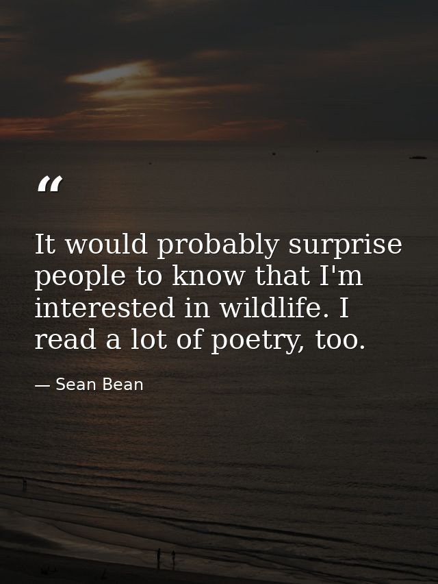It would probably surprise people to know that I'm interested in wildlife. I read a lot of poetry, too. — Sean Bean